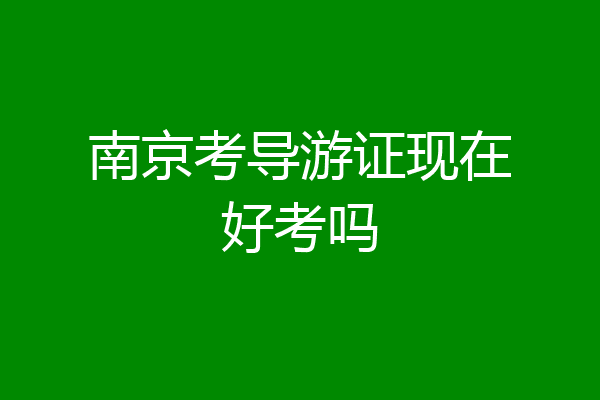 南京考导游证现在好考吗