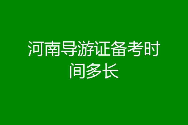 河南导游证备考时间多长