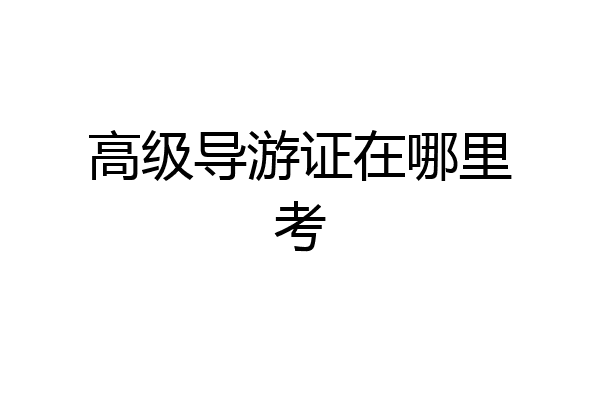 高级导游证在哪里考