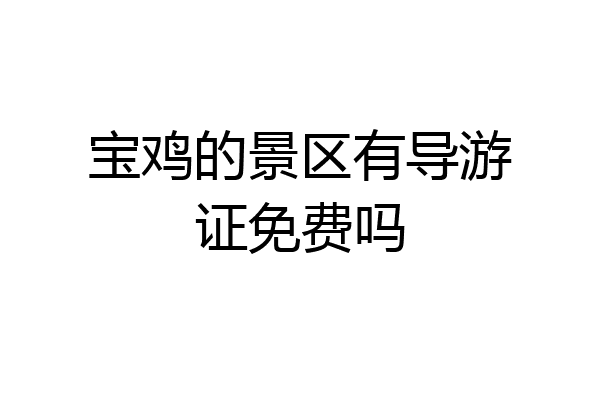 宝鸡的景区有导游证免费吗