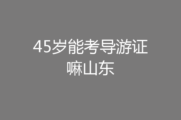 45岁能考导游证嘛山东