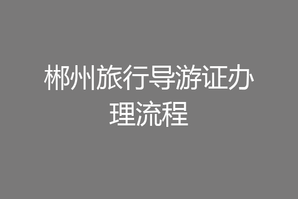 郴州旅行导游证办理流程