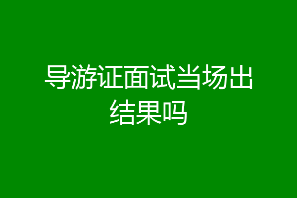导游证面试当场出结果吗