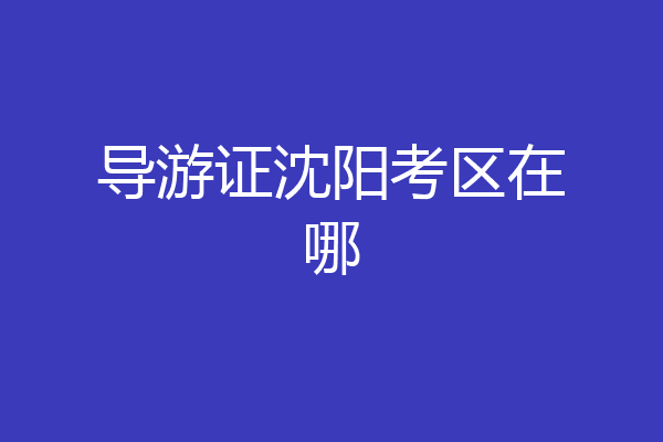 导游证沈阳考区在哪