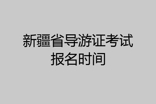新疆省导游证考试报名时间