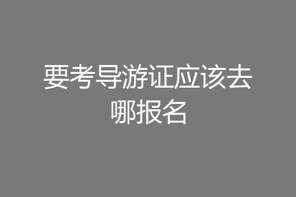 要考导游证应该去哪报名