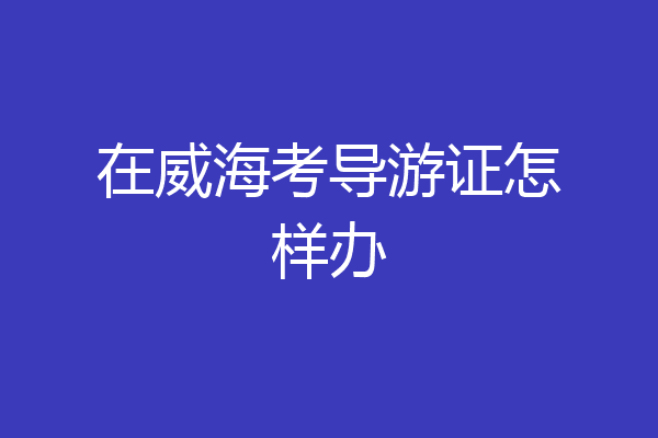 在威海考导游证怎样办