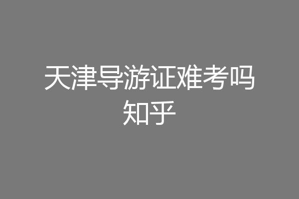 天津导游证难考吗知乎