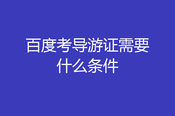 百度考导游证需要什么条件