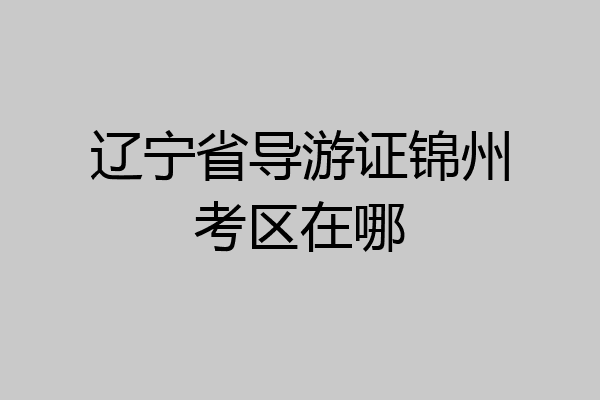 辽宁省导游证锦州考区在哪