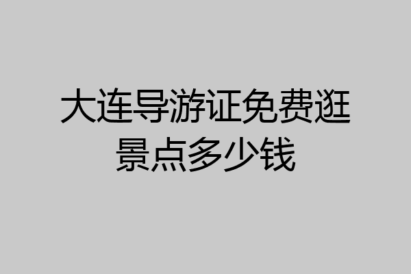 大连导游证免费逛景点多少钱