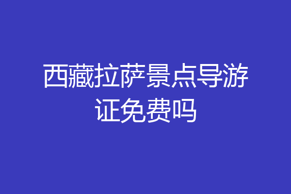 西藏拉萨景点导游证免费吗