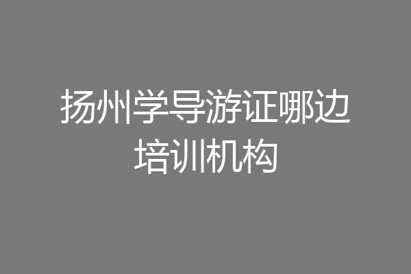 扬州学导游证哪边培训机构