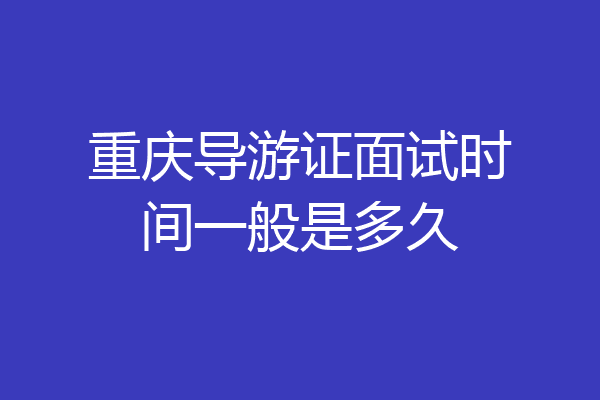 重庆导游证面试时间一般是多久
