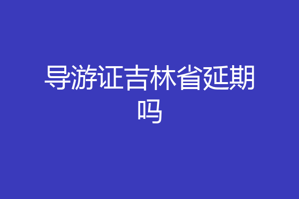 导游证吉林省延期吗