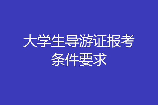 大学生导游证报考条件要求