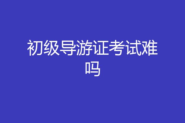 初级导游证考试难吗