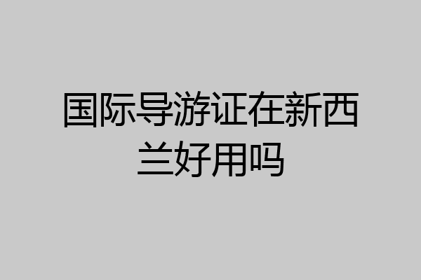 国际导游证在新西兰好用吗
