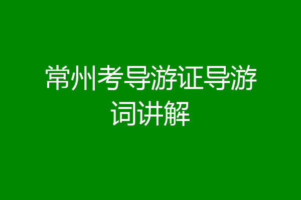 常州考导游证导游词讲解