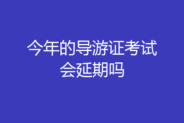 今年的导游证考试会延期吗