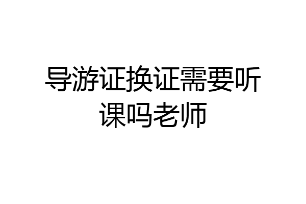 导游证换证需要听课吗老师