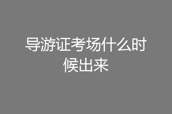 导游证考场什么时候出来