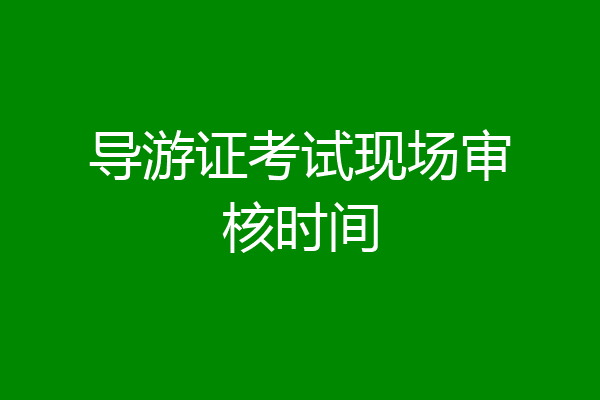 导游证考试现场审核时间