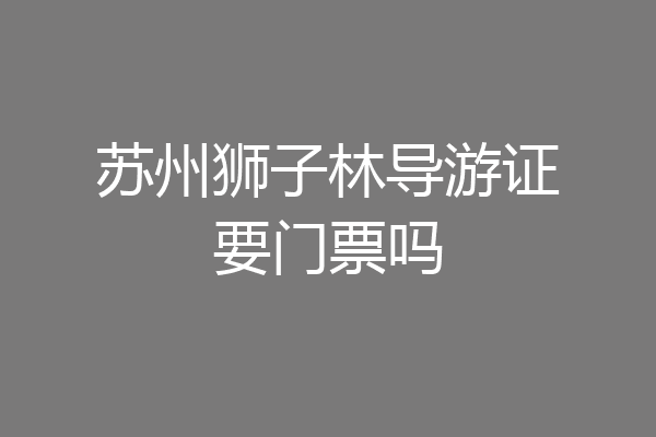 苏州狮子林导游证要门票吗