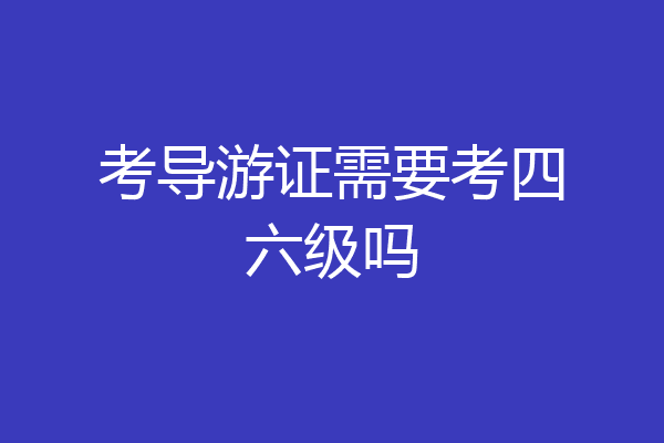 考导游证需要考四六级吗
