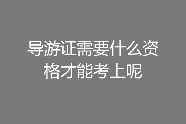 导游证需要什么资格才能考上呢