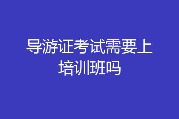 导游证考试需要上培训班吗