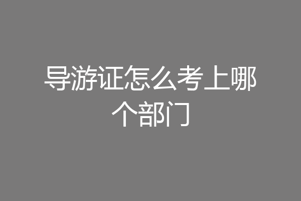 导游证怎么考上哪个部门