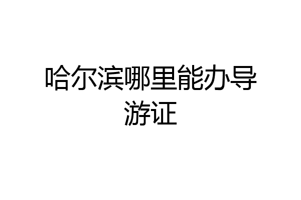 哈尔滨哪里能办导游证