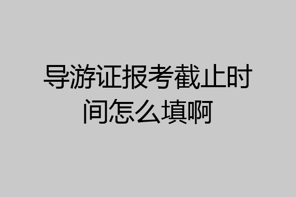 导游证报考截止时间怎么填啊