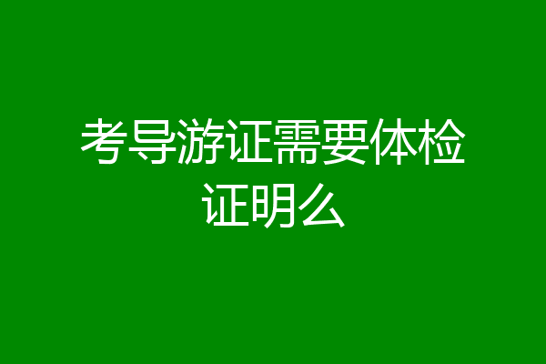 考导游证需要体检证明么