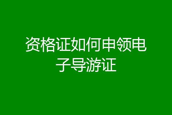 资格证如何申领电子导游证