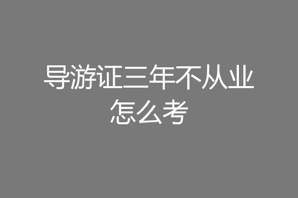导游证三年不从业怎么考