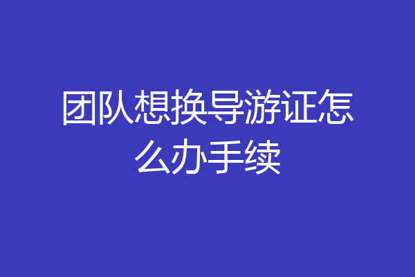 团队想换导游证怎么办手续