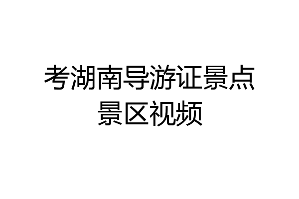 考湖南导游证景点景区视频