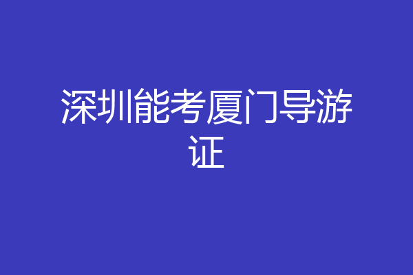 深圳能考厦门导游证