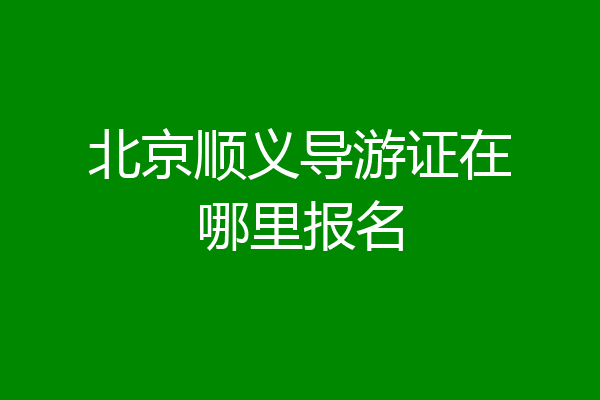 北京顺义导游证在哪里报名