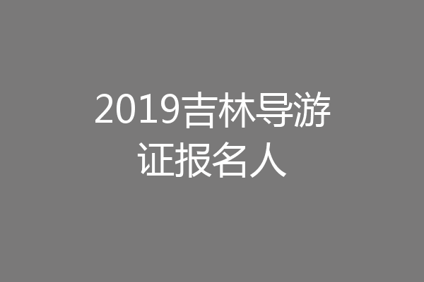 2019吉林导游证报名人