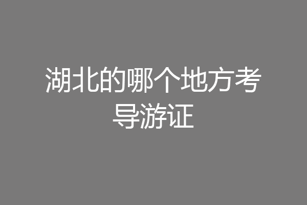 湖北的哪个地方考导游证