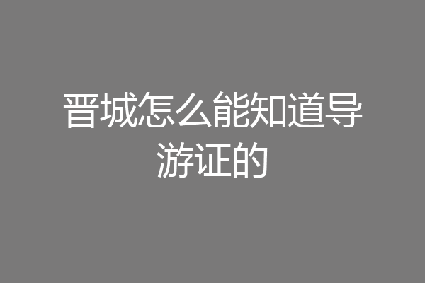 晋城怎么能知道导游证的