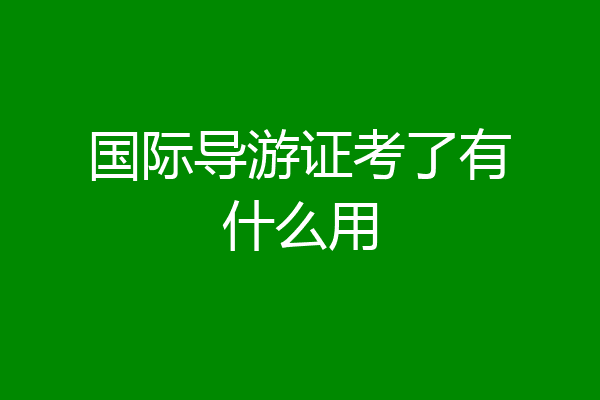 国际导游证考了有什么用