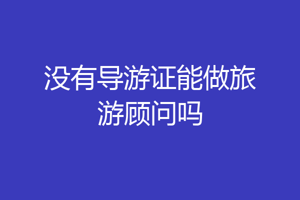 没有导游证能做旅游顾问吗