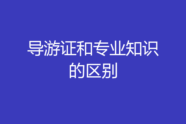 导游证和专业知识的区别