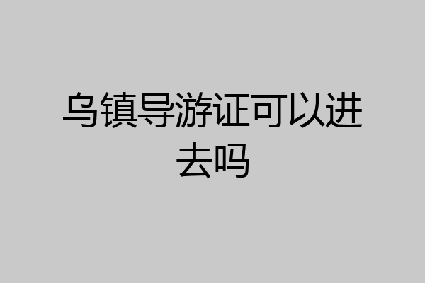 乌镇导游证可以进去吗
