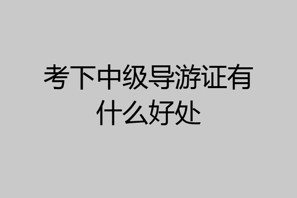 考下中级导游证有什么好处