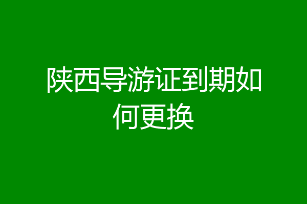 陕西导游证到期如何更换